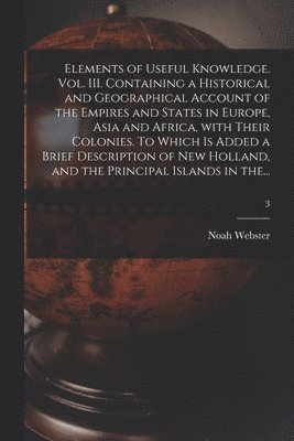 bokomslag Elements of Useful Knowledge. Vol. III. Containing a Historical and Geographical Account of the Empires and States in Europe, Asia and Africa, With Their Colonies. To Which is Added a Brief