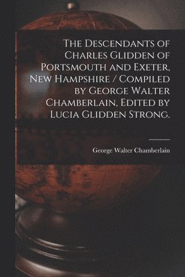 bokomslag The Descendants of Charles Glidden of Portsmouth and Exeter, New Hampshire / Compiled by George Walter Chamberlain, Edited by Lucia Glidden Strong.