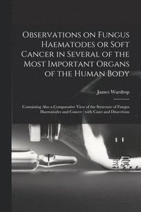 bokomslag Observations on Fungus Haematodes or Soft Cancer in Several of the Most Important Organs of the Human Body