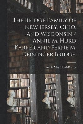 The Bridge Family of New Jersey, Ohio, and Wisconsin / Annie M. Hurd Karrer and Ferne M. Deininger Bridge. 1