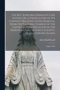 bokomslag The Rev. John MacDonald's Case Stated, or, a Vindication of His Conduct Relative to His Removal From the Pastoral Charge of the Catholic Congregation in the Northern Part of King's County, Prince