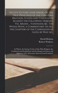 bokomslag Truth's Victory Over Error, or, the True Principles of the Christian Religion, Stated and Vindicated Against the Following Heresies, Viz. Arians ... Vaninians, &c. The Whole Being a Commentary on A...