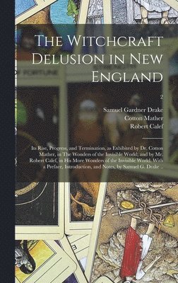 The Witchcraft Delusion in New England; Its Rise, Progress, and Termination, as Exhibited by Dr. Cotton Mather, in The Wonders of the Invisible World; and by Mr. Robert Calef, in His More Wonders of 1