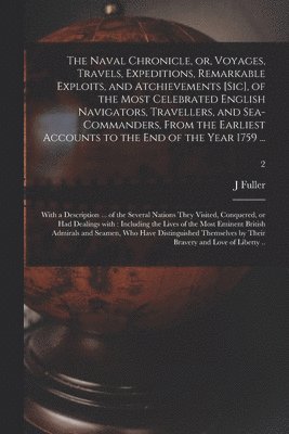The Naval Chronicle, or, Voyages, Travels, Expeditions, Remarkable Exploits, and Atchievements [sic], of the Most Celebrated English Navigators, Travellers, and Sea-commanders, From the Earliest 1