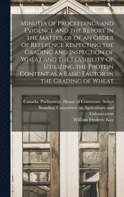 bokomslag Minutes of Proceedings and Evidence and the Report in the Matter of of an Order of Reference Respecting the Grading and Inspection of Wheat and the Feasibility of Utilizing the Protein Content as a...