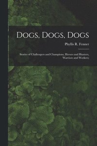 bokomslag Dogs, Dogs, Dogs; Stories of Challengers and Champions, Heroes and Hunters, Warriors and Workers;