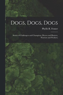 Dogs, Dogs, Dogs; Stories of Challengers and Champions, Heroes and Hunters, Warriors and Workers;, Häftad