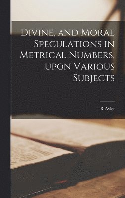 bokomslag Divine, and Moral Speculations in Metrical Numbers, Upon Various Subjects