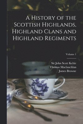 Thomas 1816-1886 MacLauchlan, John Scott Keltie, James  History of Browne - History of the Scottish Highlands, Highland Clans and Highland Regiments; Volume 1, Häftad