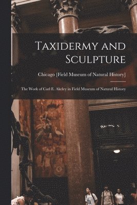 Taxidermy and Sculpture: the Work of Carl E. Akeley in Field Museum of Natural History, Häftad