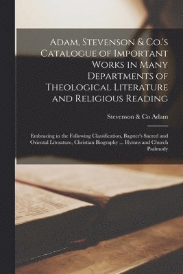 Adam, Stevenson & Co.'s Catalogue of Important Works in Many Departments of Theological Literature and Religious Reading [microform] 1