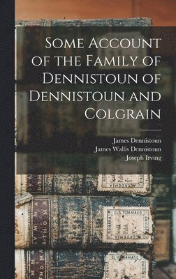 Some Account of the Family of Dennistoun of Dennistoun and Colgrain