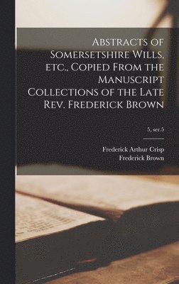 bokomslag Abstracts of Somersetshire Wills, Etc., Copied From the Manuscript Collections of the Late Rev. Frederick Brown; 5, ser.5