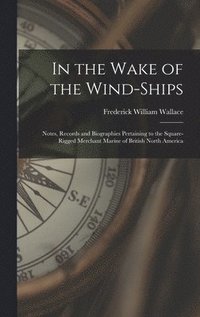 bokomslag In the Wake of the Wind-ships: Notes, Records and Biographies Pertaining to the Square-rigged Merchant Marine of British North America