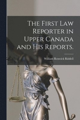 First Law Reporter in Upper Canada and His Reports.