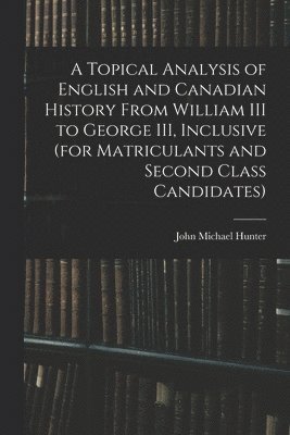 bokomslag Topical Analysis of English and Canadian History From William III to George III, Inclusive (for Matriculants and Second Class Candidates)