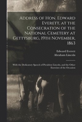 Edward 1794-1865 Everett, Abraham  Gettysburg Lincoln - Address of Hon. Edward Everett, at the Consecration of the National Cemetery at Gettysburg, 19th November, 1863, Häftad