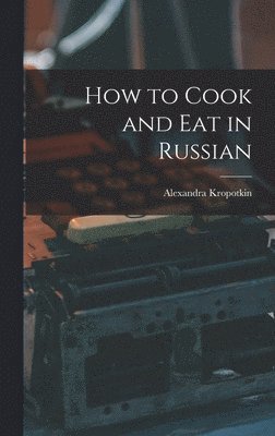 Alexandra Kropotkin - How to Cook and Eat in Russian, Inbunden