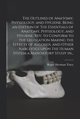Roger Sherman 1841-1926 Tracy, Roger Sherman Tracy - Outlines of Anatomy, Physiology, and Hygiene. Being an Edition of The Essentials of Anatomy, Physiology, and Hygiene, Rev. to Conform to the Legislation Making the Effects of Alcohol and Other Narcotics Upon the Human System a Mandatory Study In..., Häftad