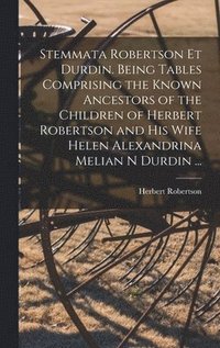 bokomslag Stemmata Robertson Et Durdin. Being Tables Comprising the Known Ancestors of the Children of Herbert Robertson and His Wife Helen Alexandrina Melian N Durdin ...