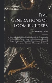 bokomslag Five Generations of Loom Builders; a Story of Loom Building From the Days of the Craftmanship of the Hand Loom Weaver to the Modern Automatic Loom of