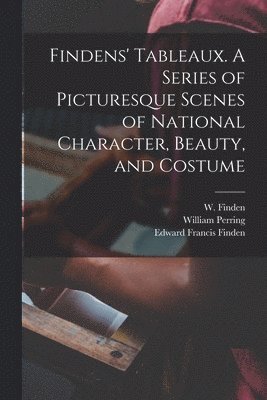 William Perring, Edward Francis 1791-1857 Finden, W. (William) Finden - Findens' Tableaux. A Series of Picturesque Scenes of National Character, Beauty, and Costume, Häftad