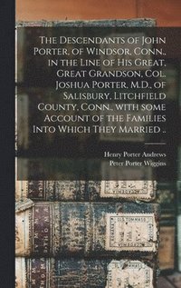 bokomslag The Descendants of John Porter, of Windsor, Conn., in the Line of His Great, Great Grandson, Col. Joshua Porter, M.D., of Salisbury, Litchfield County, Conn., With Some Account of the Families Into