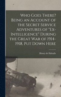 bokomslag Who Goes There? Being an Account of the Secret Service Adventures of 'Ex-intelligence' During the Great War of 1914-1918, Put Down Here