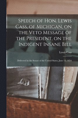 Speech of Hon. Lewis Cass, of Michigan, on the Veto Message of the President, on the Indigent Insane Bill 1