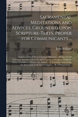 Sacramental Meditations and Advices, Grounded Upon Scripture-texts, Proper for Communicants ... 1