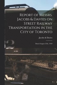 bokomslag Report of Messrs. Jacobs & Davies on Street Railway Transportation in the City of Toronto [microform]