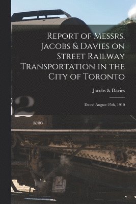 Report of Messrs. Jacobs & Davies on Street Railway Transportation in the City of Toronto [microform] 1