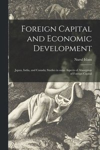 bokomslag Foreign Capital and Economic Development: Japan, India, and Canada; Studies in Some Aspects of Absorption of Foreign Capital