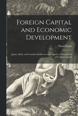 Foreign Capital and Economic Development: Japan, India, and Canada; Studies in Some Aspects of Absorption of Foreign Capital