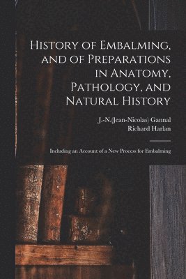 History of Embalming, and of Preparations in Anatomy, Pathology, and Natural History; Including an Account of a New Process for Embalming 1