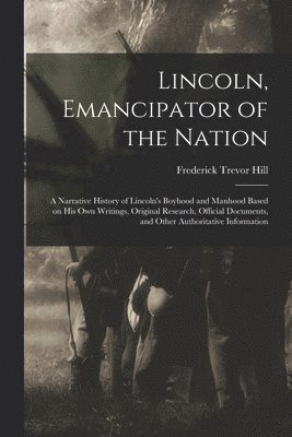 Frederick Trevor 1866-1930 Hill, Frederick Trevor Hill - Lincoln, Emancipator of the Nation: a Narrative History of Lincoln's Boyhood and Manhood Based on His Own Writings, Original Research, Official Docume, Häftad