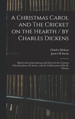A Christmas Carol and The Cricket on the Hearth / by Charles Dickens; Edited With an Introduction and Notes for the Common School by James M. Sawin; With the Collaboration of Ida M. Thomas 1