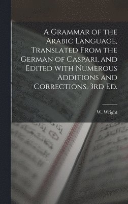 A Grammar of the Arabic Language, Translated From the German of Caspari, and Edited With Numerous Additions and Corrections, 3rd Ed. 1