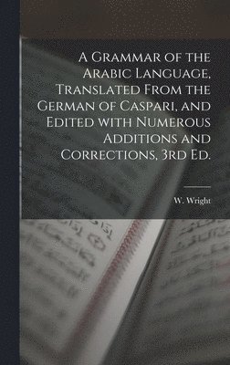 Grammar of the Arabic Language, Translated From the German of Caspari, and Edited With Numerous Additions and Corrections, 3rd Ed.