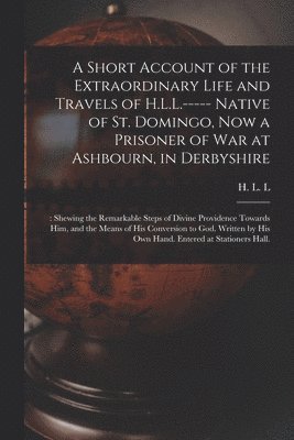 bokomslag A Short Account of the Extraordinary Life and Travels of H.L.L.----- Native of St. Domingo, Now a Prisoner of War at Ashbourn, in Derbyshire;