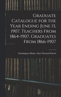 bokomslag Graduate Catalogue for the Year Ending June 13, 1907. Teachers From 1864-1907. Graduates From 1866-1907
