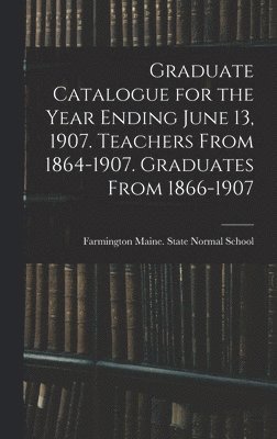 Graduate Catalogue for the Year Ending June 13, 1907. Teachers From 1864-1907. Graduates From 1866-1907 1