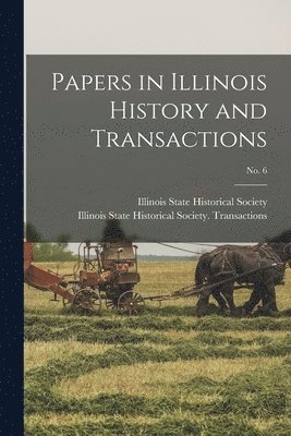 Papers in Illinois History and Transactions; No. 6 1