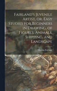 bokomslag Fairland's Juvenile Artist, or, Easy Studies for Beginners in Drawing, of Figures, Animals, Shipping, and Landscape