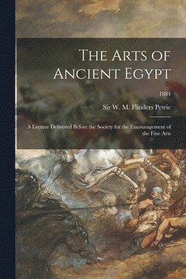 W. M. Flinders (William Matthew Petrie - Arts of Ancient Egypt; a Lecture Delivered Before the Society for the Encouragement of the Fine Arts; 1884, Häftad