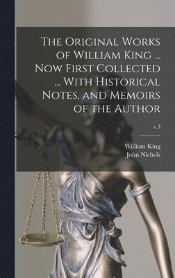 The Original Works of William King ... Now First Collected ... With Historical Notes, and Memoirs of the Author; v.3 1