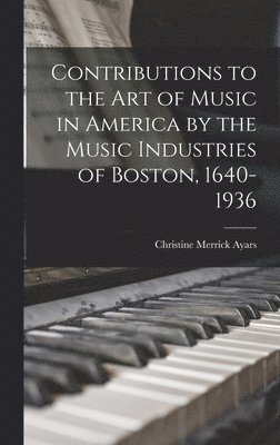 Contributions to the Art of Music in America by the Music Industries of Boston, 1640-1936 1