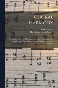 bokomslag Choral Harmony; Being a Selection of the Most Approved Anthems, Choruses, and Other Pieces of Sacred Music; Suitable for Singing Societies, Concerts ..