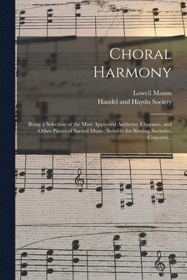 Lowell 1792-1872 Mason, Mas Handel and Haydn Society (Boston - Choral Harmony; Being a Selection of the Most Approved Anthems, Choruses, and Other Pieces of Sacred Music; Suitable for Singing Societies, Concerts .., Häftad