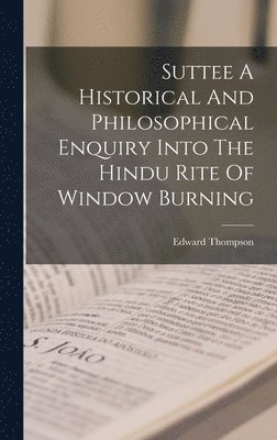 Suttee A Historical And Philosophical Enquiry Into The Hindu Rite Of Window Burning 1